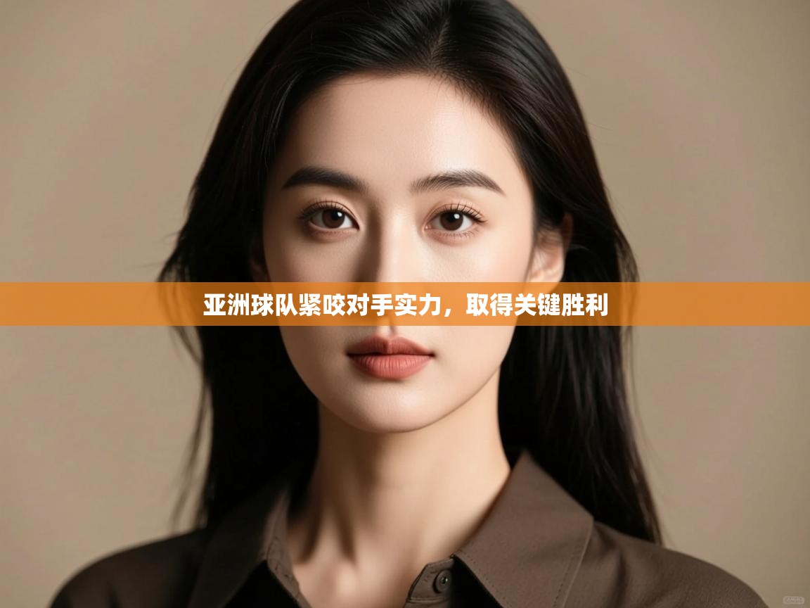 亚洲球队紧咬对手实力，取得关键胜利  第2张