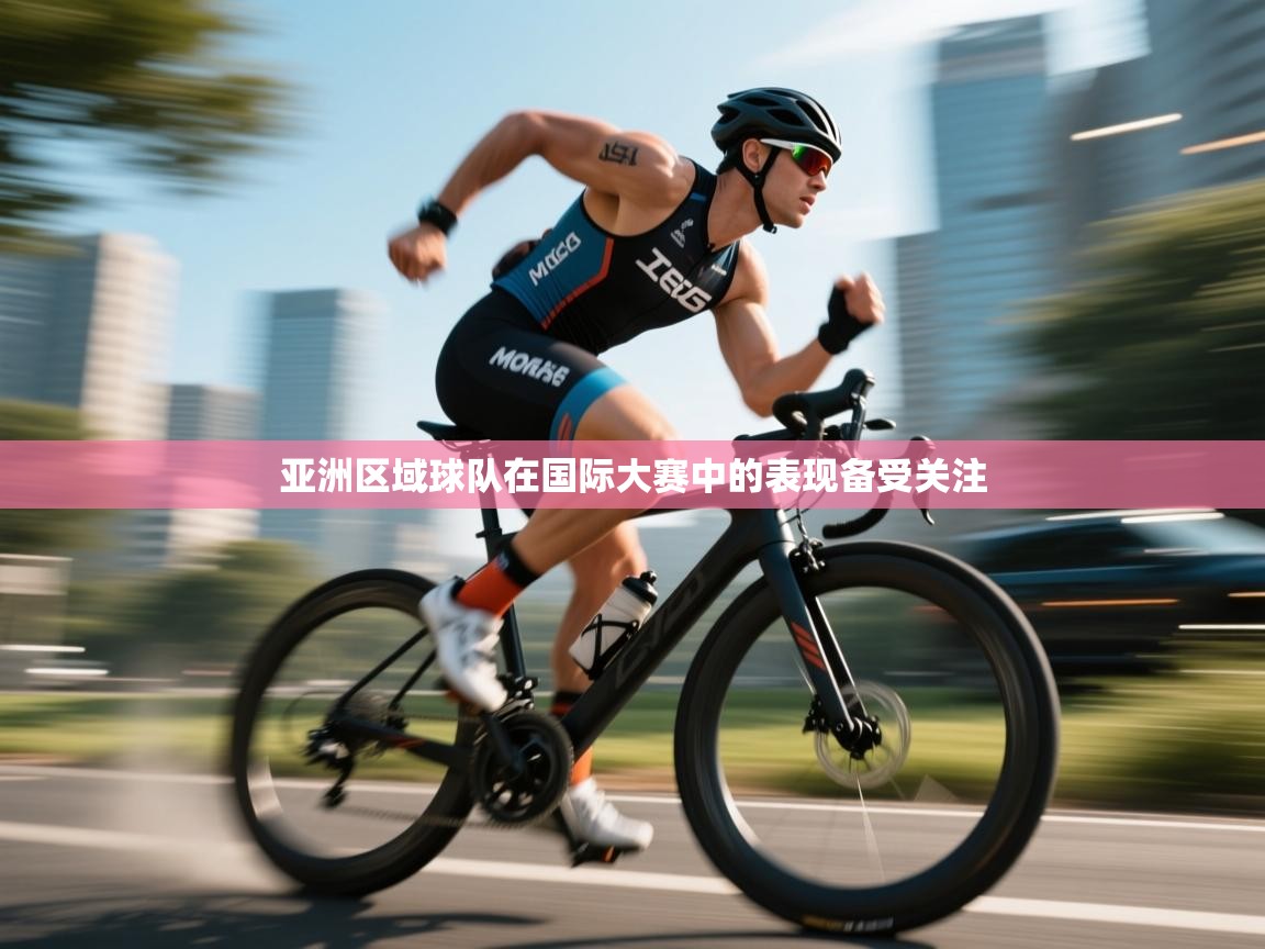 亚洲区域球队在国际大赛中的表现备受关注 第1张