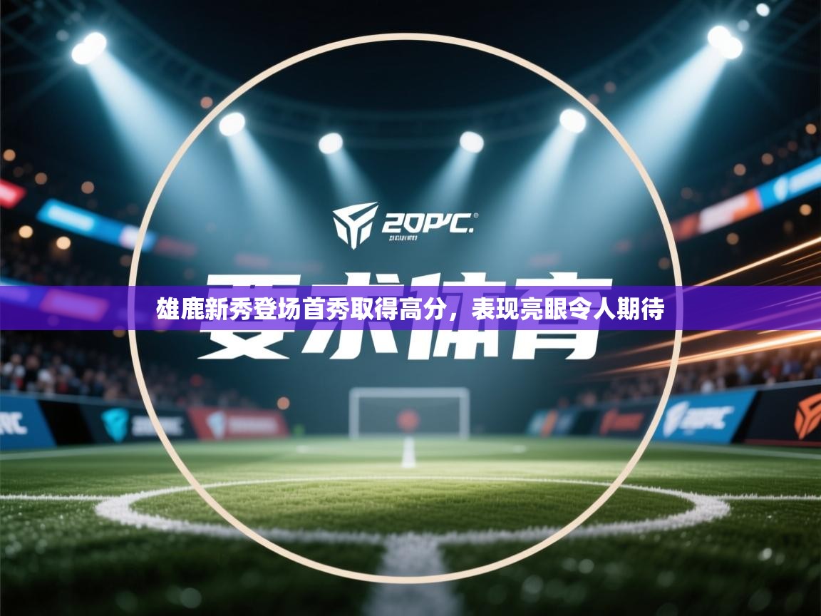 雄鹿新秀登场首秀取得高分，表现亮眼令人期待