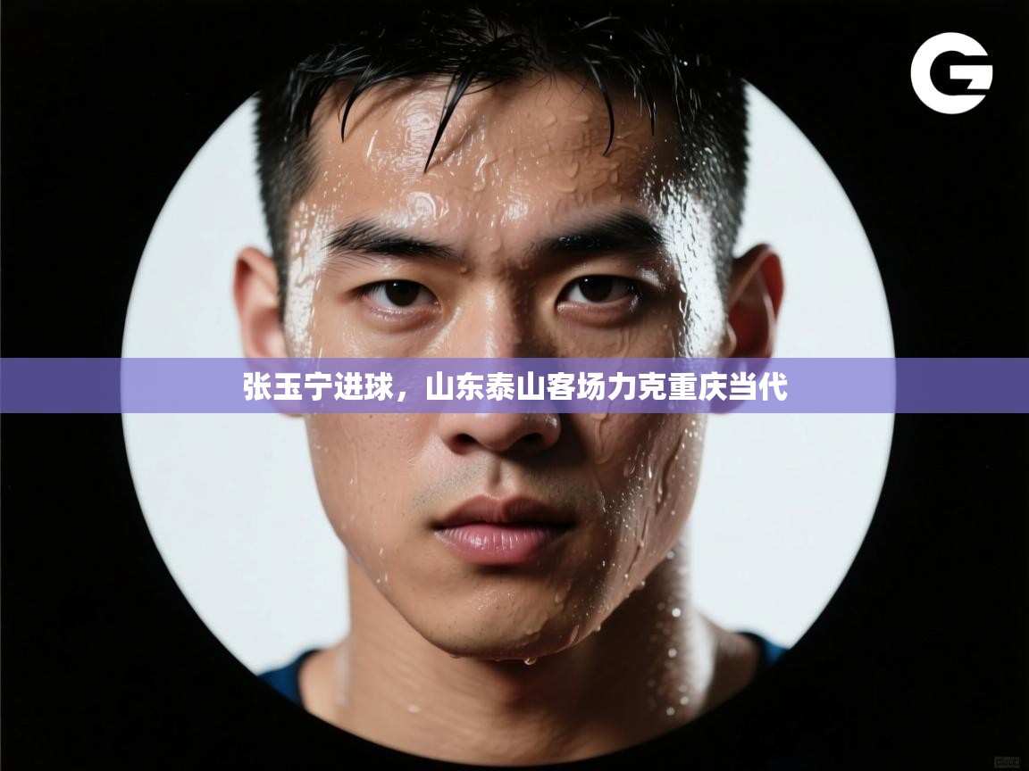 张玉宁进球，山东泰山客场力克重庆当代