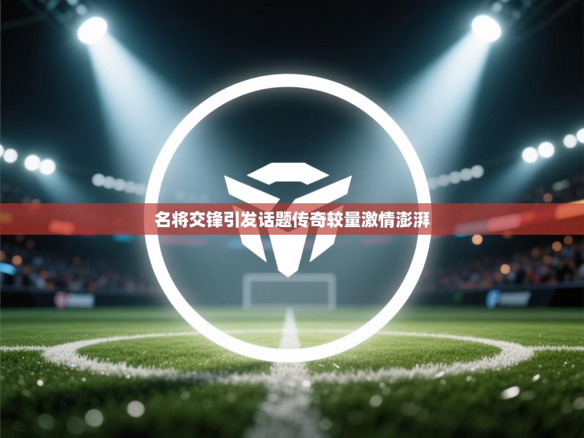 名将交锋引发话题传奇较量激情澎湃