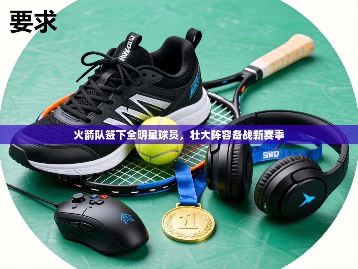 火箭队签下全明星球员，壮大阵容备战新赛季